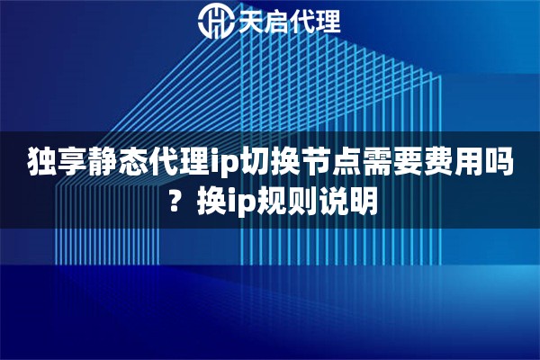 独享静态代理ip切换节点需要费用吗？换ip规则说明