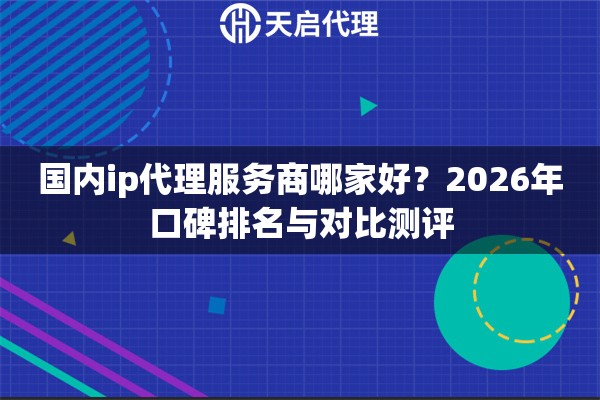 国内ip代理服务商哪家好?2026年口碑排名与对比测评 国内ip代理服务商哪家好?2026年口碑排名与对比测评