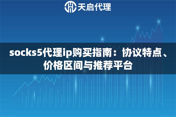 socks5代理ip购买指南:协议特点、价格区间与推荐平台 socks5代理ip购买指南:协议特点、价格区间与推荐平台