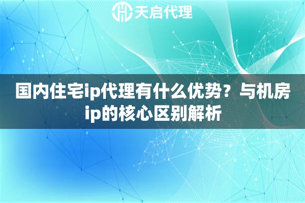 国内住宅ip代理有什么优势？与机房ip的核心区别解析