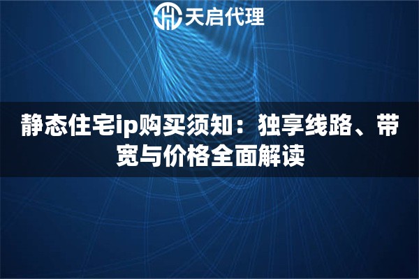 静态住宅ip购买须知：独享线路、带宽与价格全面解读