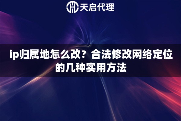 ip归属地怎么改？合法修改网络定位的几种实用方法