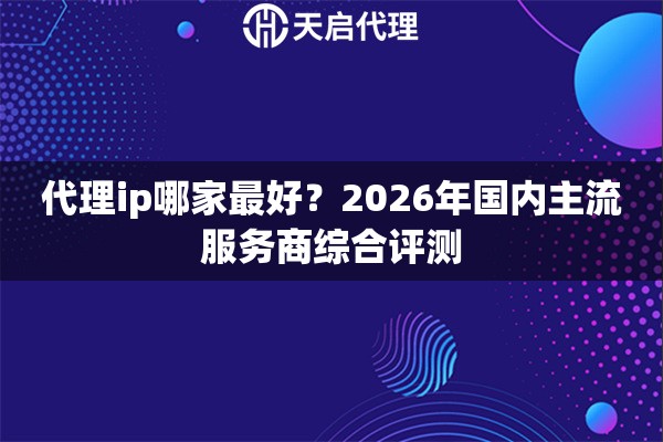 代理ip哪家最好？2026年国内主流服务商综合评测