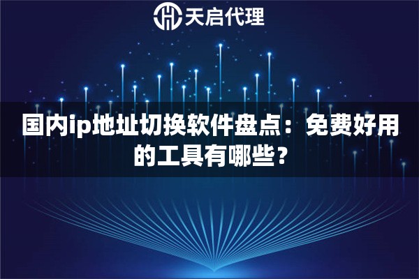 国内ip地址切换软件盘点：免费好用的工具有哪些？