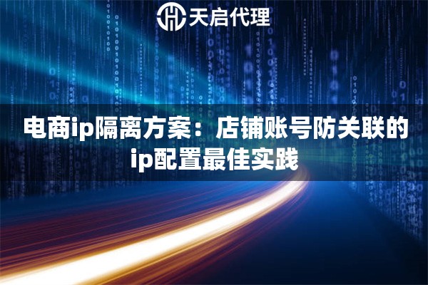 电商ip隔离方案:店铺账号防关联的ip配置最佳实践 电商ip隔离方案:店铺账号防关联的ip配置最佳实践