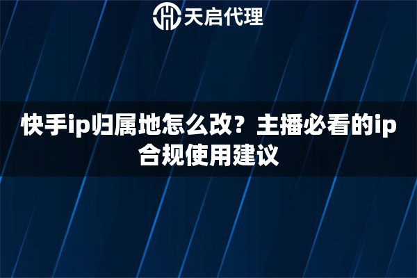 快手ip归属地怎么改?主播必看的ip合规使用建议 快手ip归属地怎么改?主播必看的ip合规使用建议