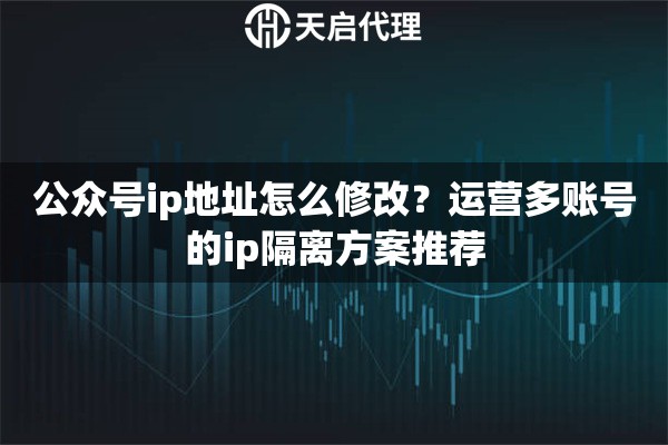 公众号ip地址怎么修改？运营多账号的ip隔离方案推荐