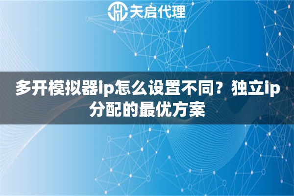 多开模拟器ip怎么设置不同?独立ip分配的最优方案 多开模拟器ip怎么设置不同?独立ip分配的最优方案