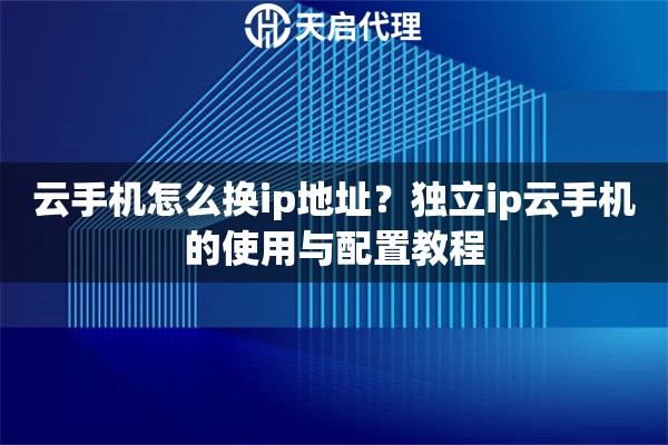 云手机怎么换ip地址?独立ip云手机的使用与配置教程 云手机怎么换ip地址?独立ip云手机的使用与配置教程