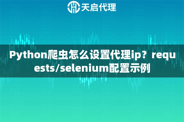 Python爬虫怎么设置代理ip？requests/selenium配置示例