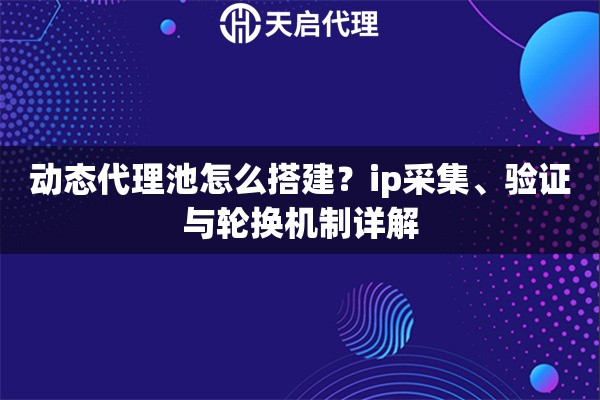 动态代理池怎么搭建？ip采集、验证与轮换机制详解