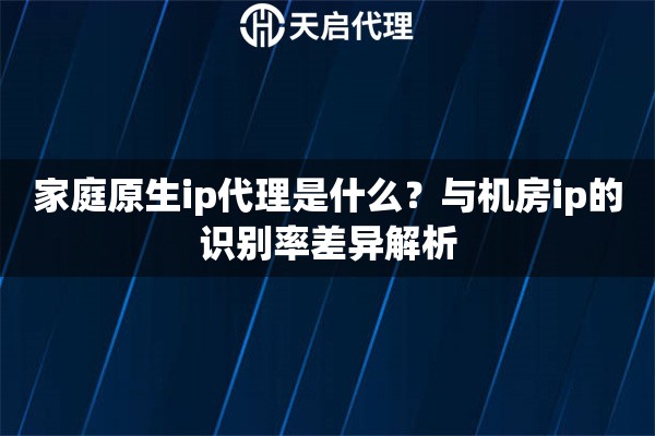 家庭原生ip代理是什么?与机房ip的识别率差异解析 家庭原生ip代理是什么?与机房ip的识别率差异解析