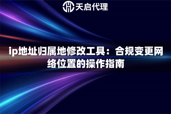 ip地址归属地修改工具:合规变更网络位置的操作指南 ip地址归属地修改工具:合规变更网络位置的操作指南