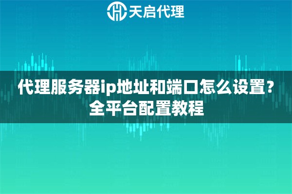 代理服务器ip地址和端口怎么设置?全平台配置教程 代理服务器ip地址和端口怎么设置?全平台配置教程