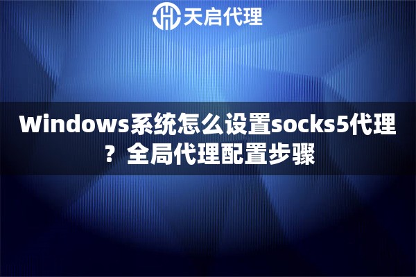 Windows系统怎么设置socks5代理?全局代理配置步骤 Windows系统怎么设置socks5代理?全局代理配置步骤