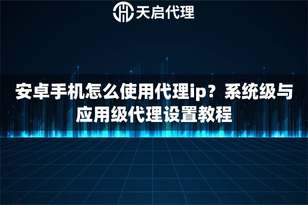 安卓手机怎么使用代理ip?系统级与应用级代理设置教程 安卓手机怎么使用代理ip?系统级与应用级代理设置教程