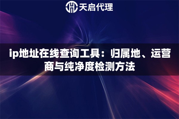 ip地址在线查询工具:归属地、运营商与纯净度检测方法 ip地址在线查询工具:归属地、运营商与纯净度检测方法