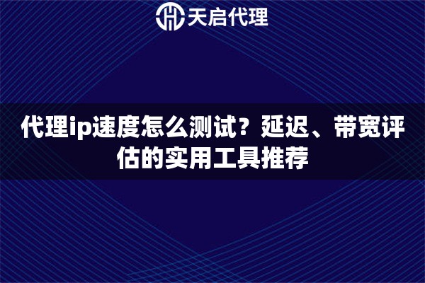 代理ip速度怎么测试?延迟、带宽评估的实用工具推荐 代理ip速度怎么测试?延迟、带宽评估的实用工具推荐