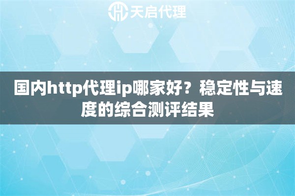 国内http代理ip哪家好?稳定性与速度的综合测评结果 国内http代理ip哪家好?稳定性与速度的综合测评结果