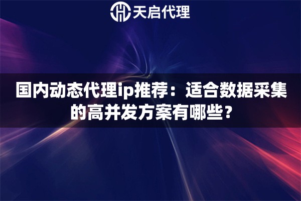 国内动态代理ip推荐:适合数据采集的高并发方案有哪些? 国内动态代理ip推荐:适合数据采集的高并发方案有哪些?