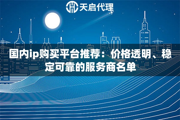 国内ip购买平台推荐：价格透明、稳定可靠的服务商名单