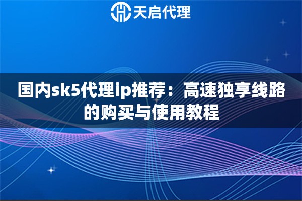 国内sk5代理ip推荐:高速独享线路的购买与使用教程 国内sk5代理ip推荐:高速独享线路的购买与使用教程