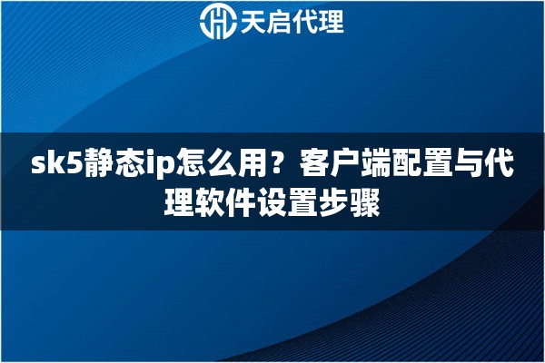 sk5静态ip怎么用?客户端配置与代理软件设置步骤 sk5静态ip怎么用?客户端配置与代理软件设置步骤