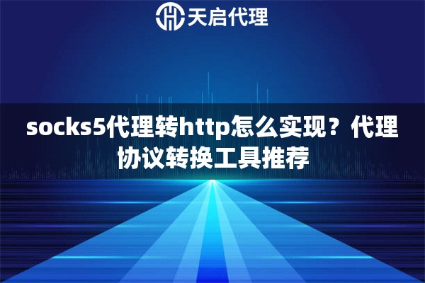socks5代理转http怎么实现?代理协议转换工具推荐 socks5代理转http怎么实现?代理协议转换工具推荐
