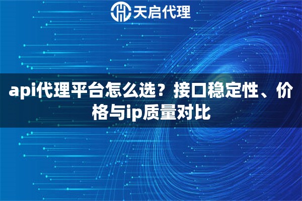 api代理平台怎么选?接口稳定性、价格与ip质量对比 api代理平台怎么选?接口稳定性、价格与ip质量对比