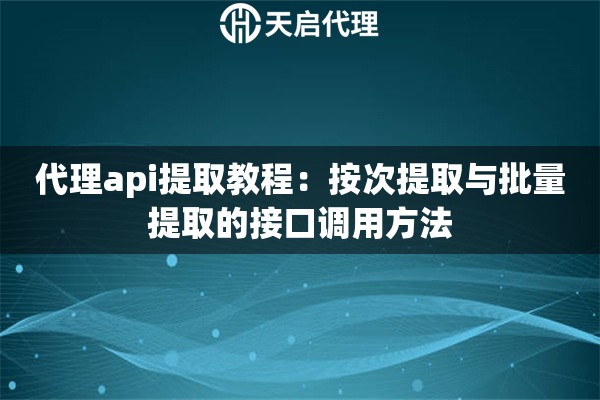 代理api提取教程:按次提取与批量提取的接口调用方法 代理api提取教程:按次提取与批量提取的接口调用方法