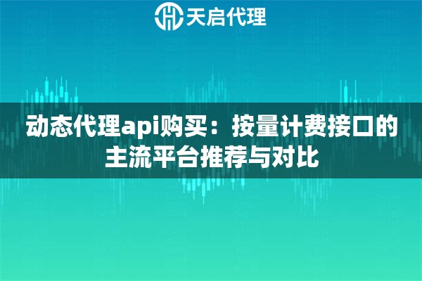 动态代理api购买:按量计费接口的主流平台推荐与对比 动态代理api购买:按量计费接口的主流平台推荐与对比