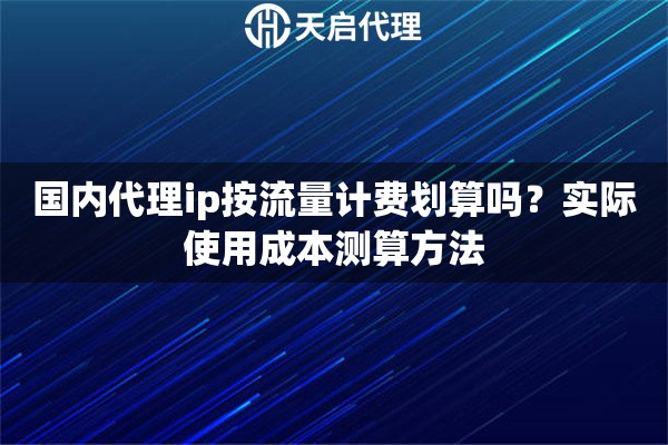 国内代理ip按流量计费划算吗?实际使用成本测算方法 国内代理ip按流量计费划算吗?实际使用成本测算方法