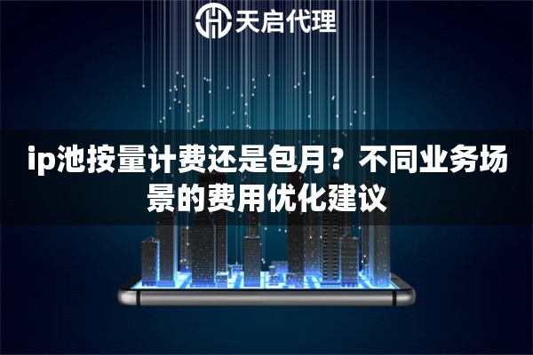 ip池按量计费还是包月?不同业务场景的费用优化建议 ip池按量计费还是包月?不同业务场景的费用优化建议
