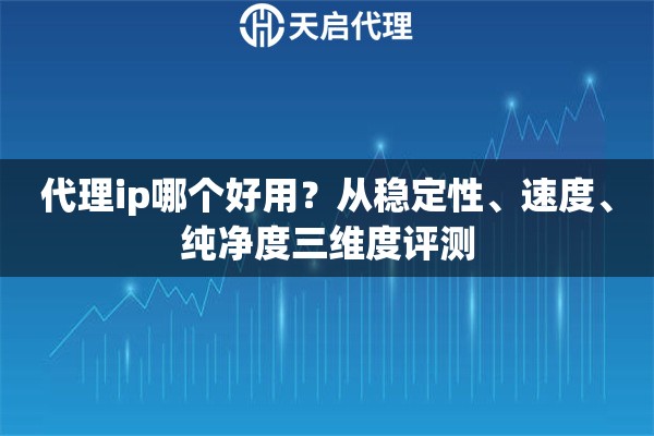 代理ip哪个好用?从稳定性、速度、纯净度三维度评测 代理ip哪个好用?从稳定性、速度、纯净度三维度评测