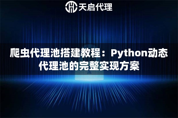 爬虫代理池搭建教程:Python动态代理池的完整实现方案 爬虫代理池搭建教程:Python动态代理池的完整实现方案