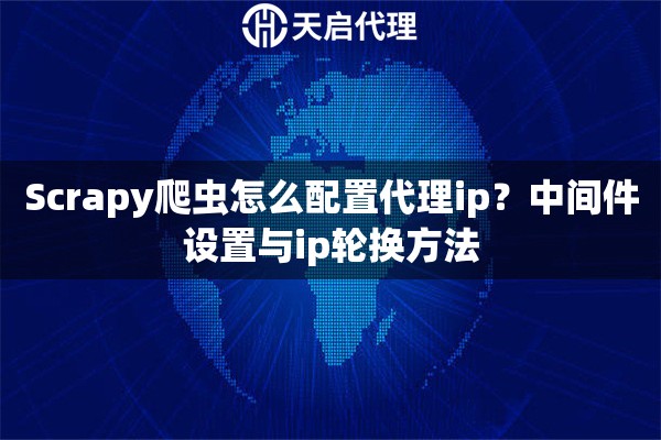 Scrapy爬虫怎么配置代理ip?中间件设置与ip轮换方法 Scrapy爬虫怎么配置代理ip?中间件设置与ip轮换方法