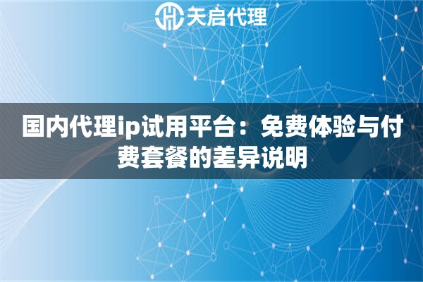 国内代理ip试用平台:免费体验与付费套餐的差异说明 国内代理ip试用平台:免费体验与付费套餐的差异说明