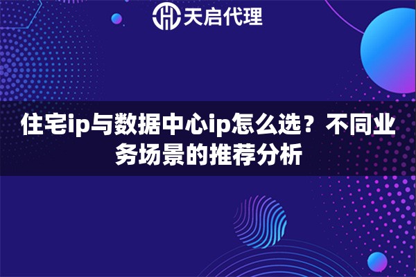 住宅ip与数据中心ip怎么选?不同业务场景的推荐分析 住宅ip与数据中心ip怎么选?不同业务场景的推荐分析