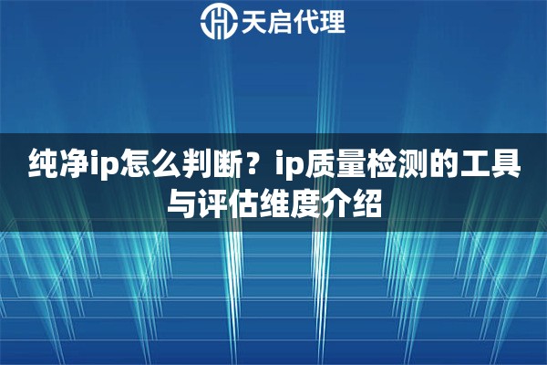 纯净ip怎么判断?ip质量检测的工具与评估维度介绍 纯净ip怎么判断?ip质量检测的工具与评估维度介绍