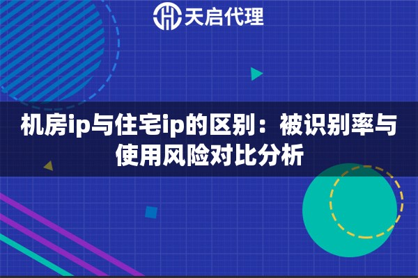 机房ip与住宅ip的区别:被识别率与使用风险对比分析 机房ip与住宅ip的区别:被识别率与使用风险对比分析