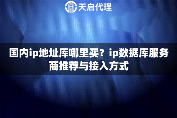 国内ip地址库哪里买?ip数据库服务商推荐与接入方式 国内ip地址库哪里买?ip数据库服务商推荐与接入方式