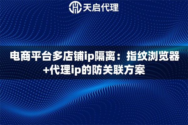 电商平台多店铺ip隔离:指纹浏览器+代理ip的防关联方案 电商平台多店铺ip隔离:指纹浏览器+代理ip的防关联方案