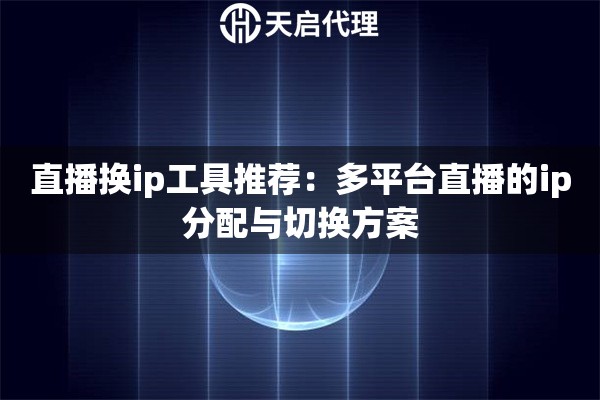 直播换ip工具推荐:多平台直播的ip分配与切换方案 直播换ip工具推荐:多平台直播的ip分配与切换方案