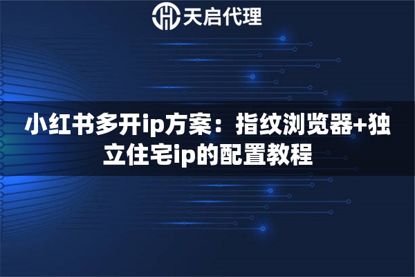 小红书多开ip方案:指纹浏览器+独立住宅ip的配置教程 小红书多开ip方案:指纹浏览器+独立住宅ip的配置教程