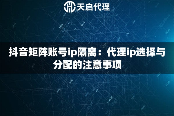 抖音矩阵账号ip隔离:代理ip选择与分配的注意事项 抖音矩阵账号ip隔离:代理ip选择与分配的注意事项