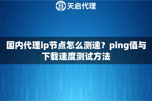 国内代理ip节点怎么测速？ping值与下载速度测试方法