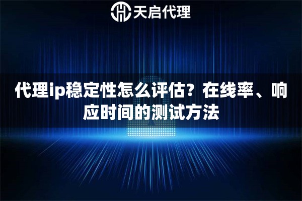 代理ip稳定性怎么评估？在线率、响应时间的测试方法