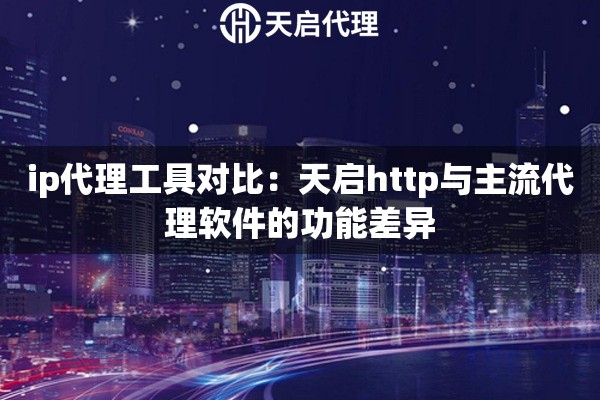 ip代理工具对比：天启http与主流代理软件的功能差异