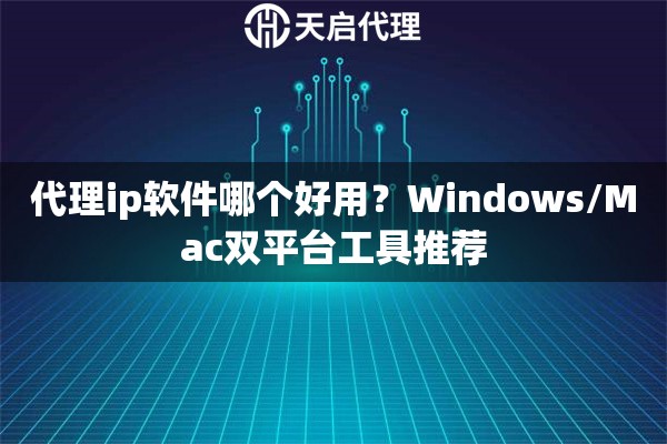 代理ip软件哪个好用？Windows/Mac双平台工具推荐