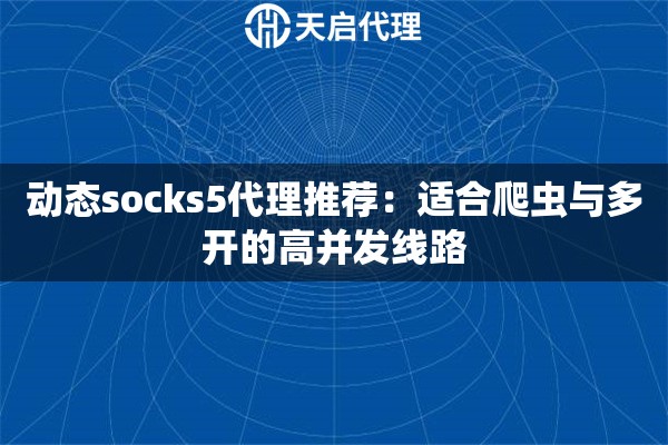 动态socks5代理推荐:适合爬虫与多开的高并发线路 动态socks5代理推荐:适合爬虫与多开的高并发线路